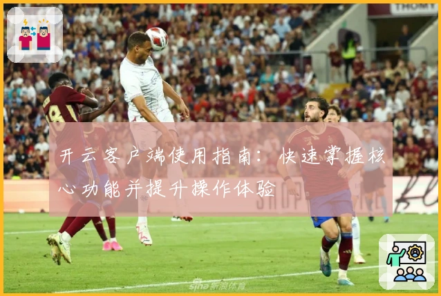 开云客户端使用指南：快速掌握核心功能并提升操作体验