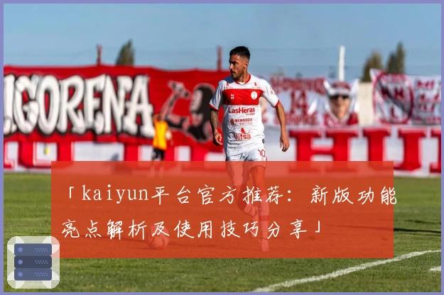 「kaiyun平台官方推荐：新版功能亮点解析及使用技巧分享」