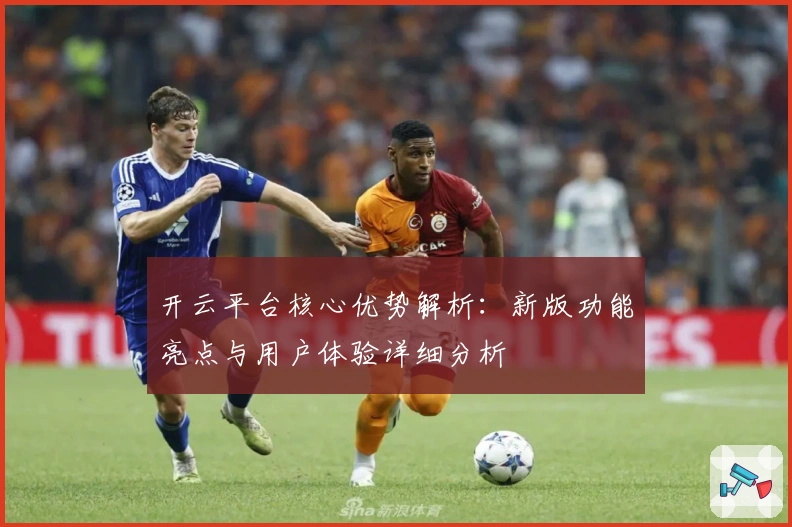 开云平台核心优势解析：新版功能亮点与用户体验详细分析
