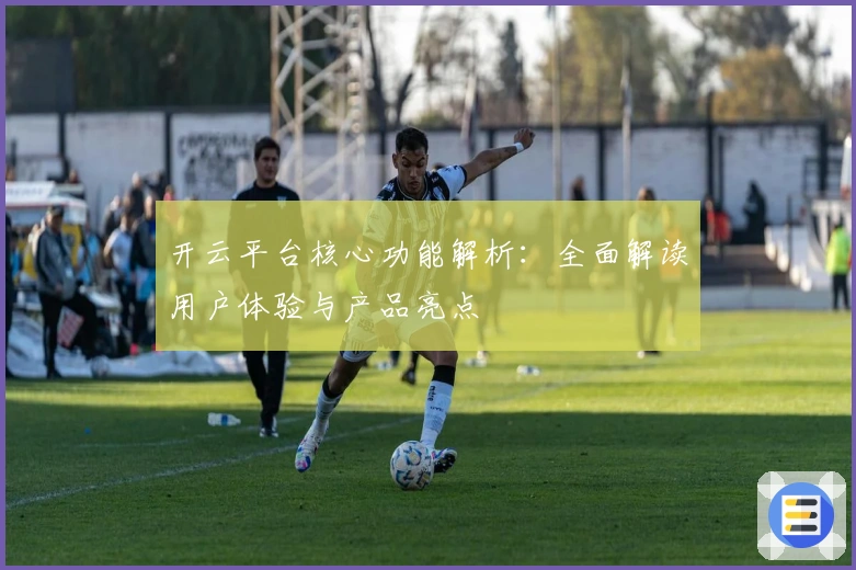 开云平台核心功能解析:全面解读用户体验与产品亮点