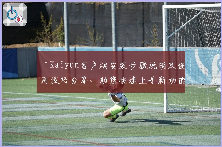 「Kaiyun客户端安装步骤说明及使用技巧分享，助您快速上手新功能」