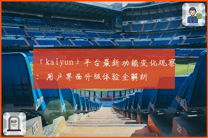 「kaiyun」平台最新功能变化观察:用户界面升级体验全解析