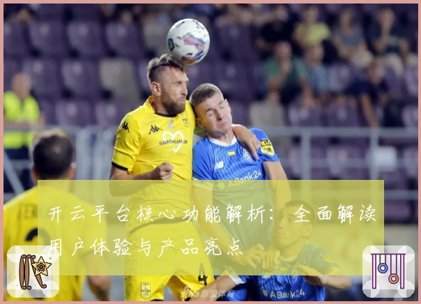 开云平台核心功能解析：全面解读用户体验与产品亮点