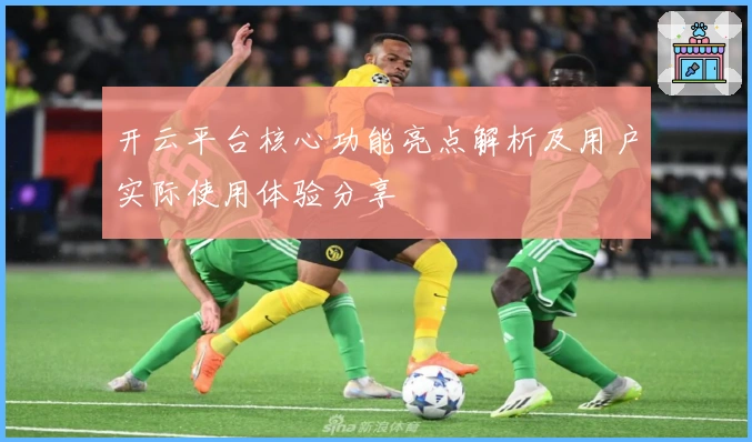 开云平台核心功能亮点解析及用户实际使用体验分享