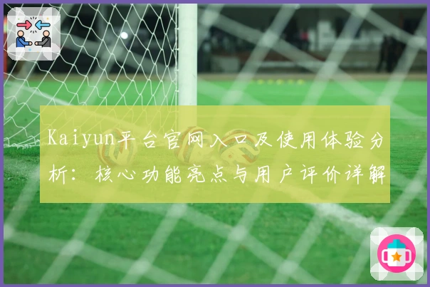 Kaiyun平台官网入口及使用体验分析：核心功能亮点与用户评价详解