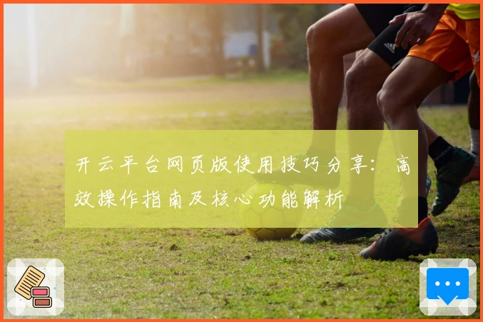 开云平台网页版使用技巧分享：高效操作指南及核心功能解析