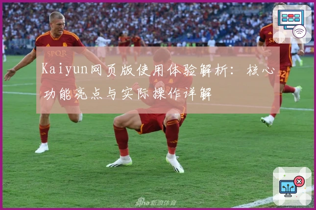Kaiyun网页版使用体验解析：核心功能亮点与实际操作详解