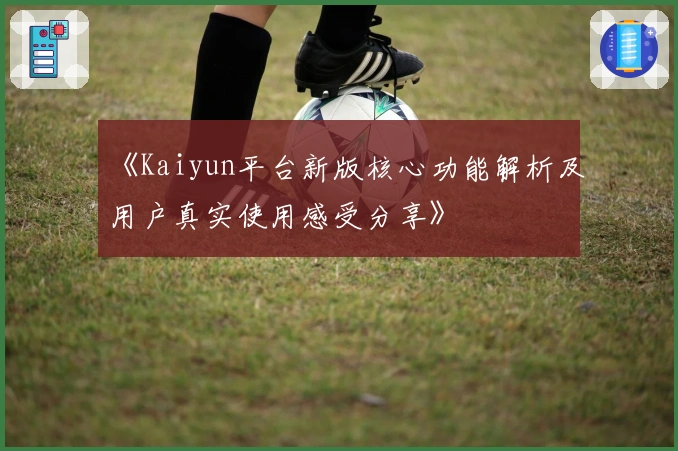 《Kaiyun平台新版核心功能解析及用户真实使用感受分享》