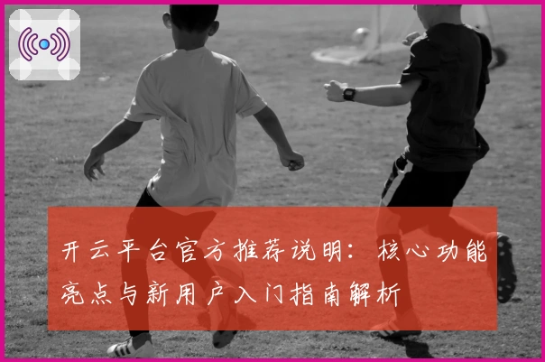开云平台官方推荐说明：核心功能亮点与新用户入门指南解析