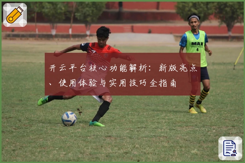 开云平台核心功能解析:新版亮点、使用体验与实用技巧全指南
