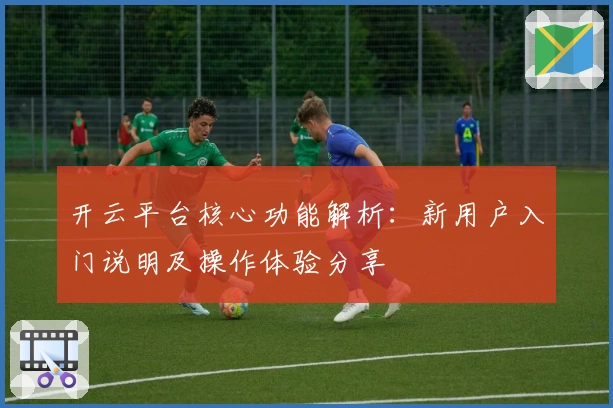 开云平台核心功能解析：新用户入门说明及操作体验分享