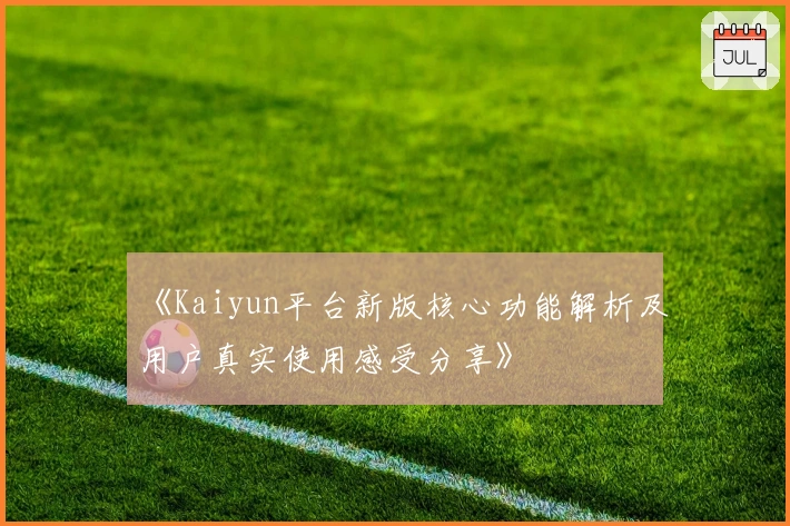 《Kaiyun平台新版核心功能解析及用户真实使用感受分享》
