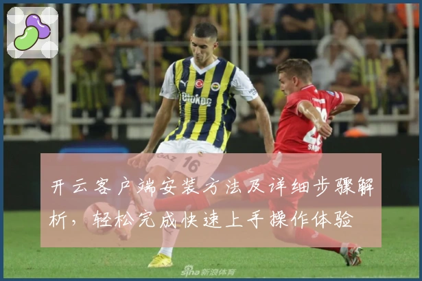 开云客户端安装方法及详细步骤解析，轻松完成快速上手操作体验