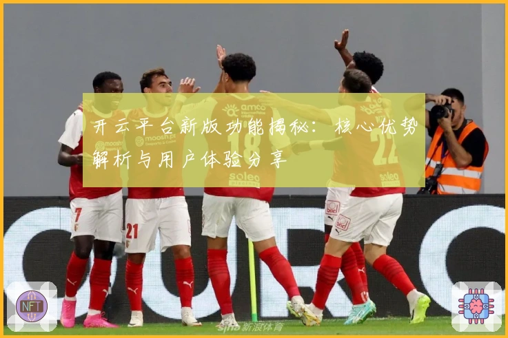 开云平台新版功能揭秘:核心优势解析与用户体验分享