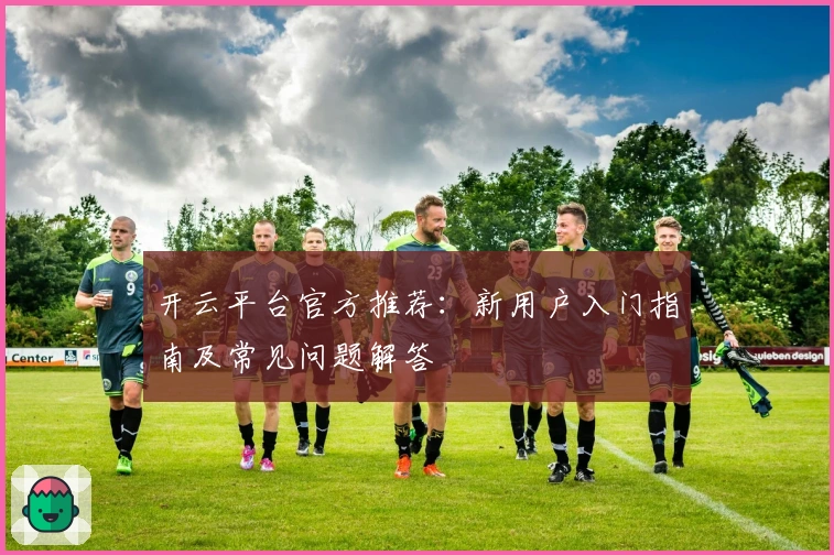 开云平台官方推荐：新用户入门指南及常见问题解答
