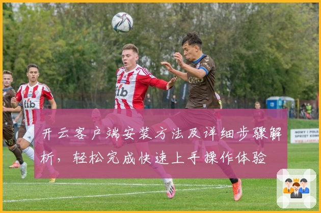 开云客户端安装方法及详细步骤解析，轻松完成快速上手操作体验