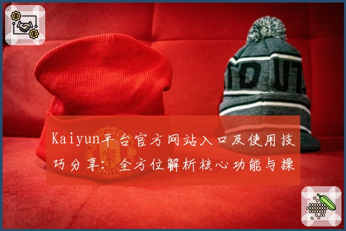 Kaiyun平台官方网站入口及使用技巧分享:全方位解析核心功能与操作体验