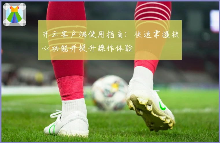 开云客户端使用指南：快速掌握核心功能并提升操作体验