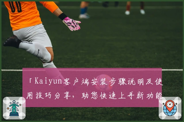 「Kaiyun客户端安装步骤说明及使用技巧分享,助您快速上手新功能」