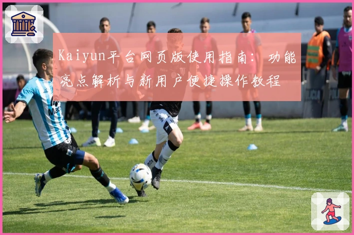 Kaiyun平台网页版使用指南：功能亮点解析与新用户便捷操作教程