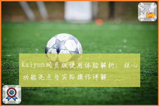 Kaiyun网页版使用体验解析：核心功能亮点与实际操作详解