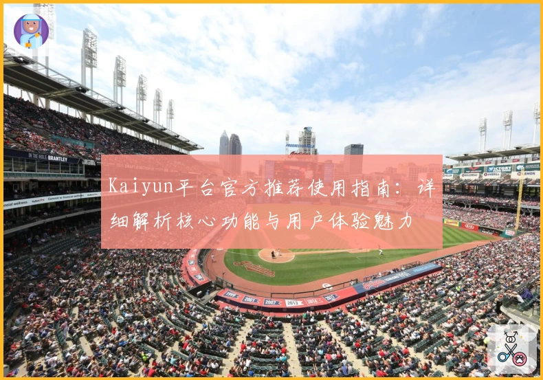 Kaiyun平台官方推荐使用指南：详细解析核心功能与用户体验魅力