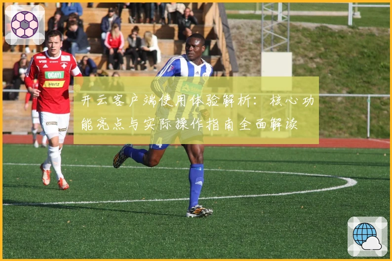 开云客户端使用体验解析：核心功能亮点与实际操作指南全面解读